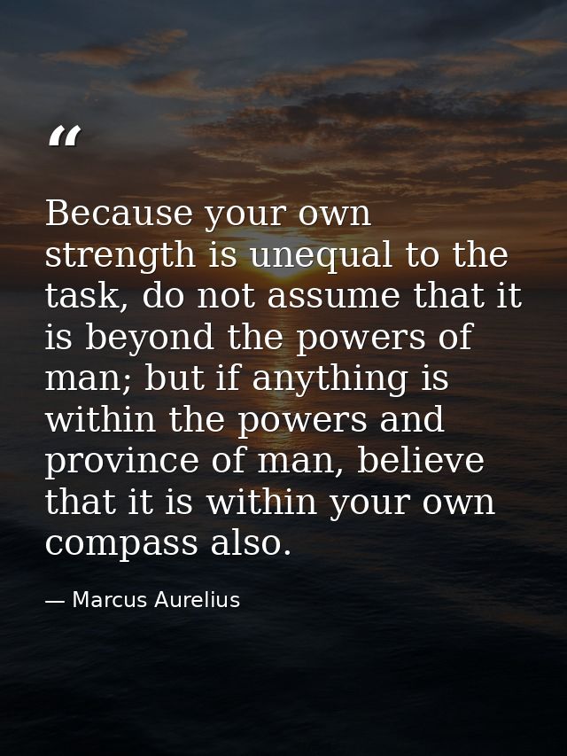 Because your own strength is unequal to the task, do not assume that it is beyond the powers of man; but if anything is  — Marcus Aurelius