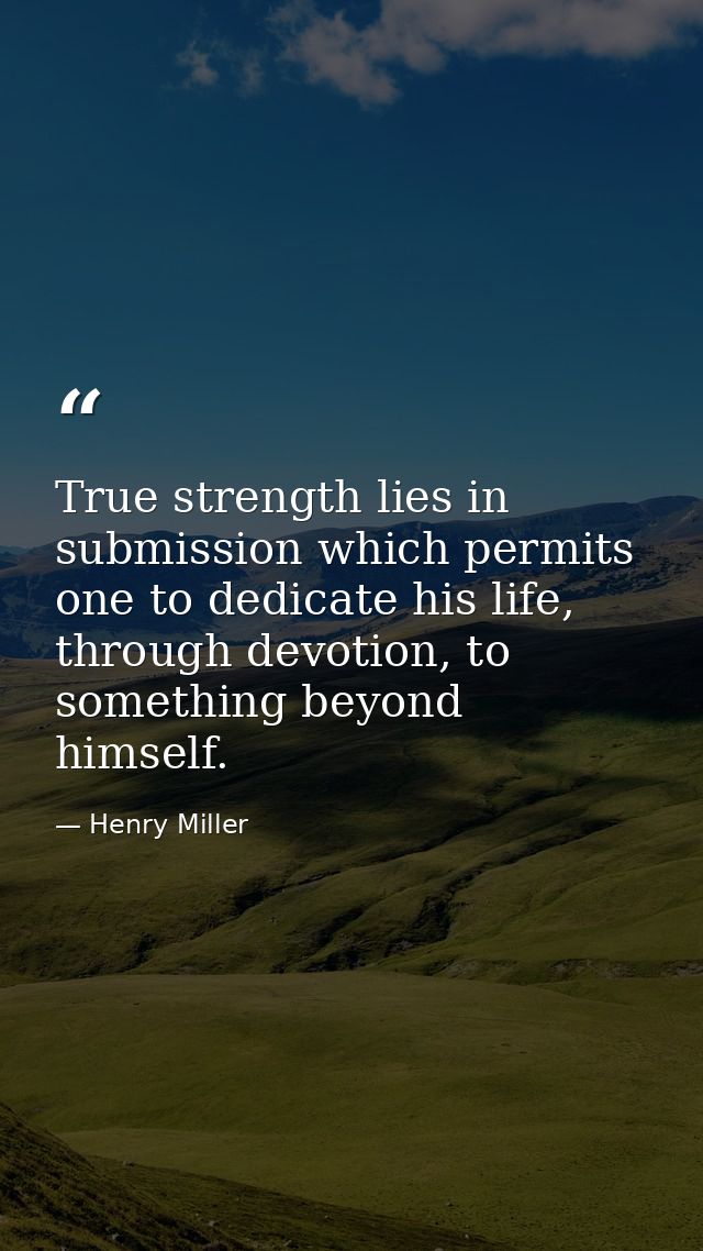 True strength lies in submission which permits one to dedicate his life, through devotion, to something beyond himself. — Henry Miller