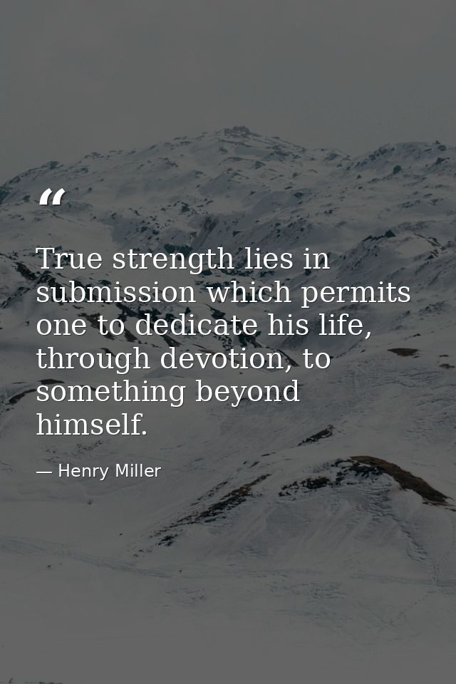 True strength lies in submission which permits one to dedicate his life, through devotion, to something beyond himself. — Henry Miller