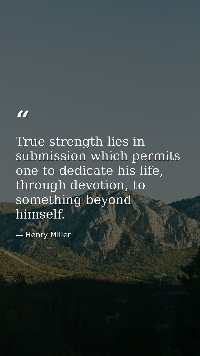 True strength lies in submission which permits one to dedicate his life, through devotion, to something beyond himself. — Henry Miller