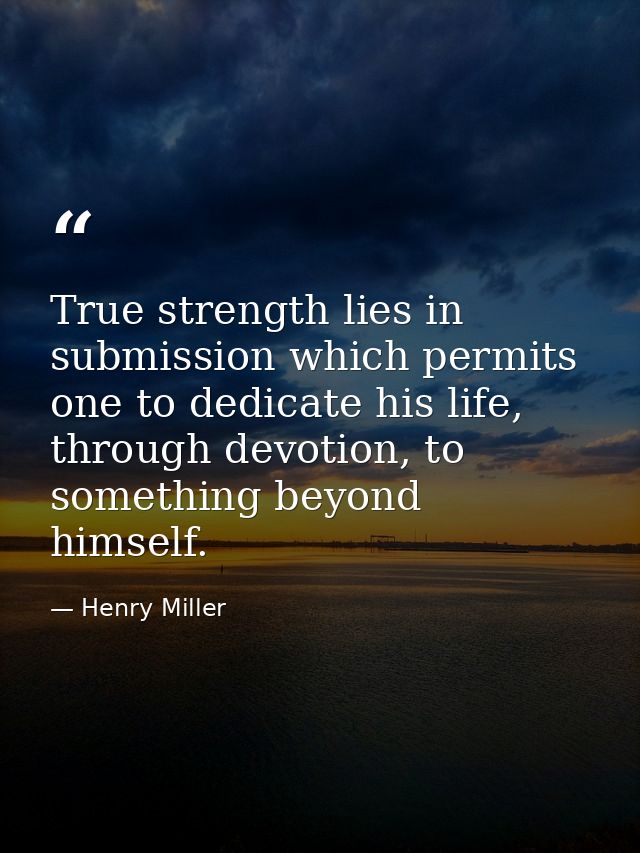 True strength lies in submission which permits one to dedicate his life, through devotion, to something beyond himself. — Henry Miller