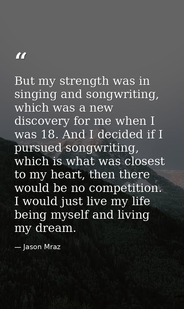 But my strength was in singing and songwriting, which was a new discovery for me when I was 18. And I decided if I pursu — Jason Mraz
