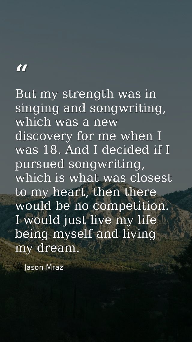 But my strength was in singing and songwriting, which was a new discovery for me when I was 18. And I decided if I pursu — Jason Mraz