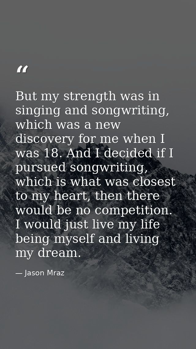 But my strength was in singing and songwriting, which was a new discovery for me when I was 18. And I decided if I pursu — Jason Mraz