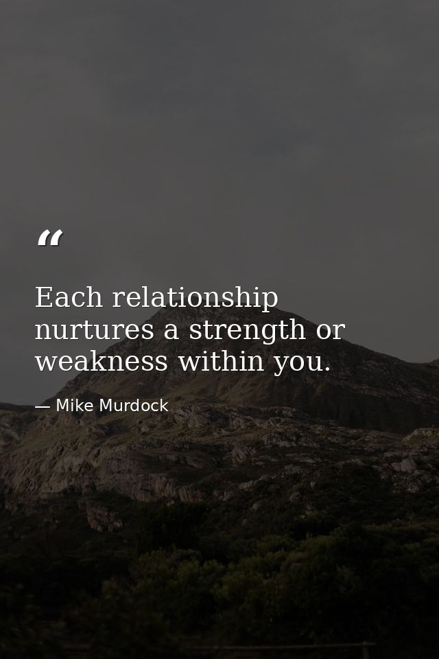 Each relationship nurtures a strength or weakness within you. — Mike Murdock