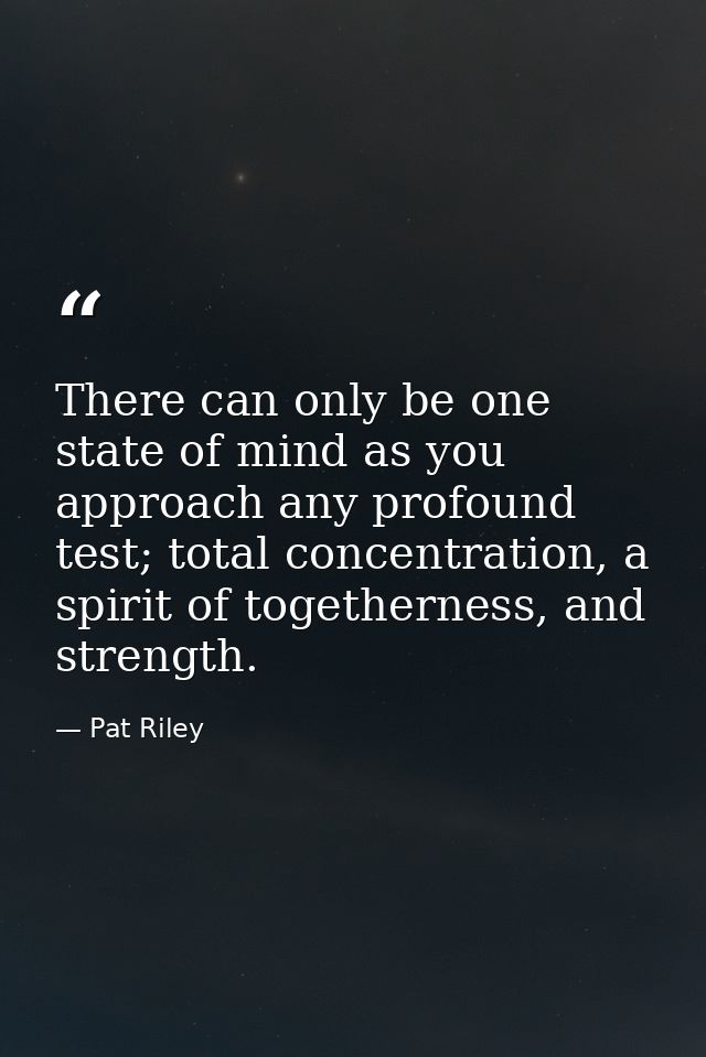 There can only be one state of mind as you approach any profound test; total concentration, a spirit of togetherness, an — Pat Riley