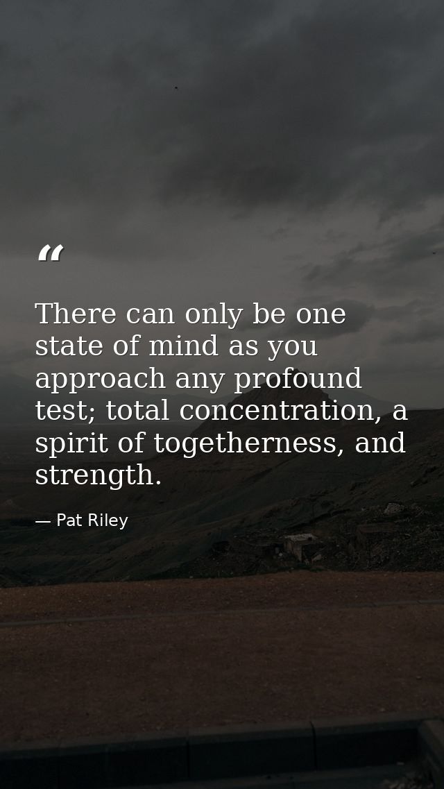 There can only be one state of mind as you approach any profound test; total concentration, a spirit of togetherness, an — Pat Riley
