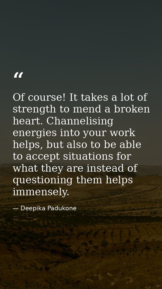 Of course! It takes a lot of strength to mend a broken heart. Channelising energies into your work helps, but also to be — Deepika Padukone