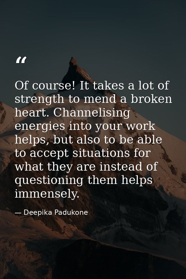 Of course! It takes a lot of strength to mend a broken heart. Channelising energies into your work helps, but also to be — Deepika Padukone