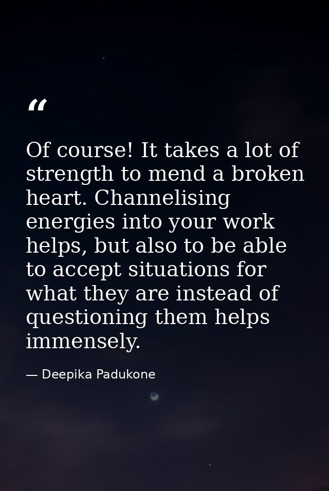 Of course! It takes a lot of strength to mend a broken heart. Channelising energies into your work helps, but also to be — Deepika Padukone