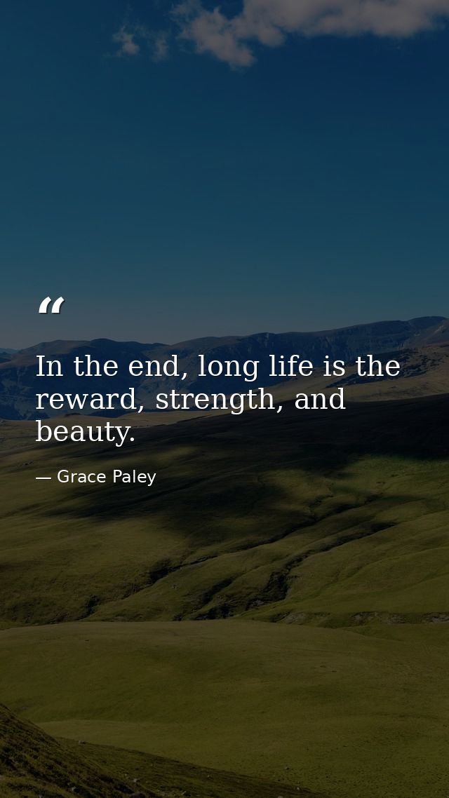 In the end, long life is the reward, strength, and beauty. — Grace Paley