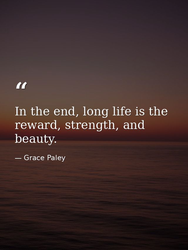 In the end, long life is the reward, strength, and beauty. — Grace Paley