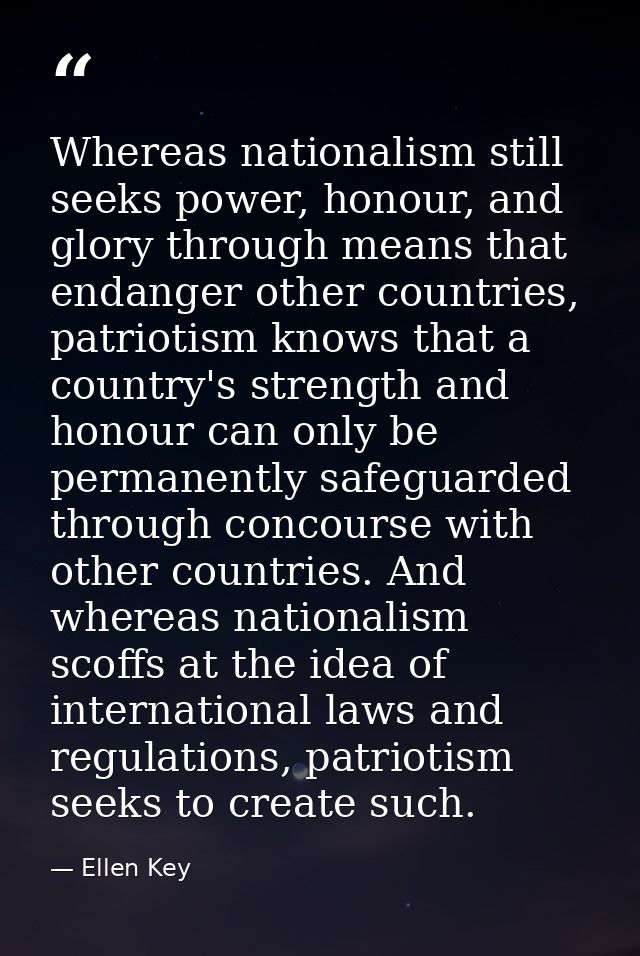 Whereas nationalism still seeks power, honour, and glory through means that endanger other countries, patriotism knows t — Ellen Key