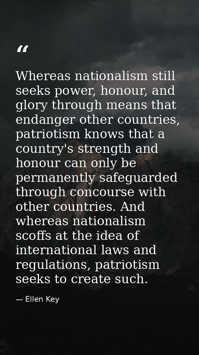 Whereas nationalism still seeks power, honour, and glory through means that endanger other countries, patriotism knows t — Ellen Key