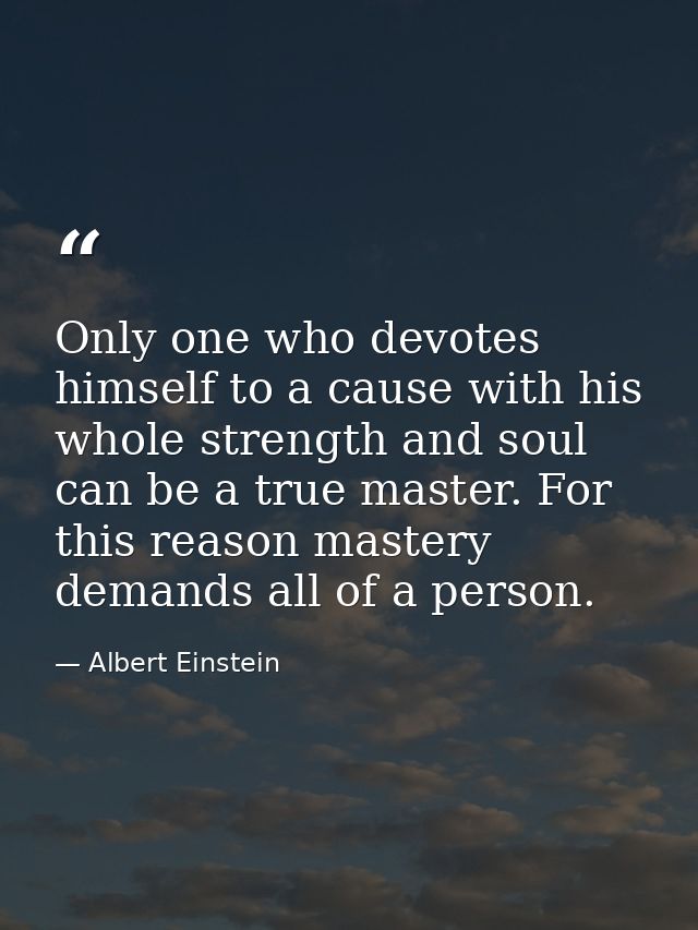 Only one who devotes himself to a cause with his whole strength and soul can be a true master. For this reason mastery d — Albert Einstein