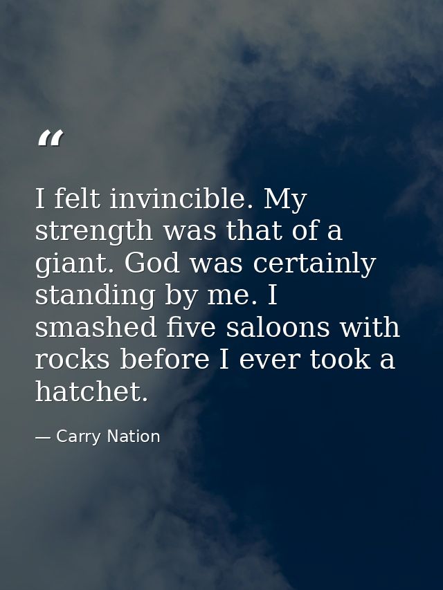 I felt invincible. My strength was that of a giant. God was certainly standing by me. I smashed five saloons with rocks  — Carry Nation