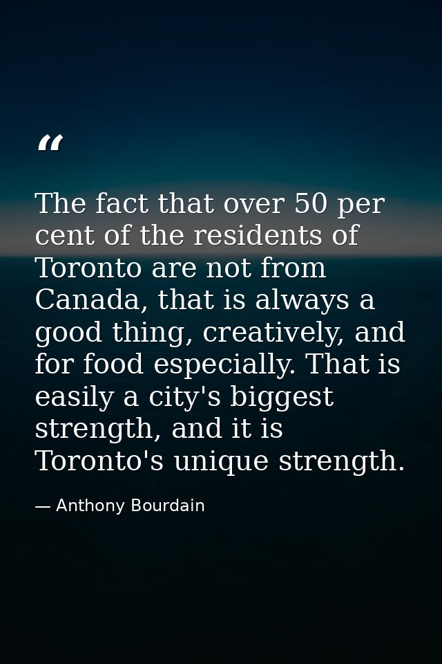The fact that over 50 per cent of the residents of Toronto are not from Canada, that is always a good thing, creatively, — Anthony Bourdain