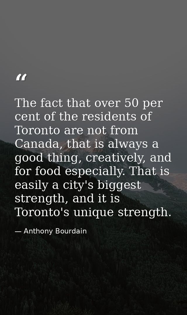 The fact that over 50 per cent of the residents of Toronto are not from Canada, that is always a good thing, creatively, — Anthony Bourdain
