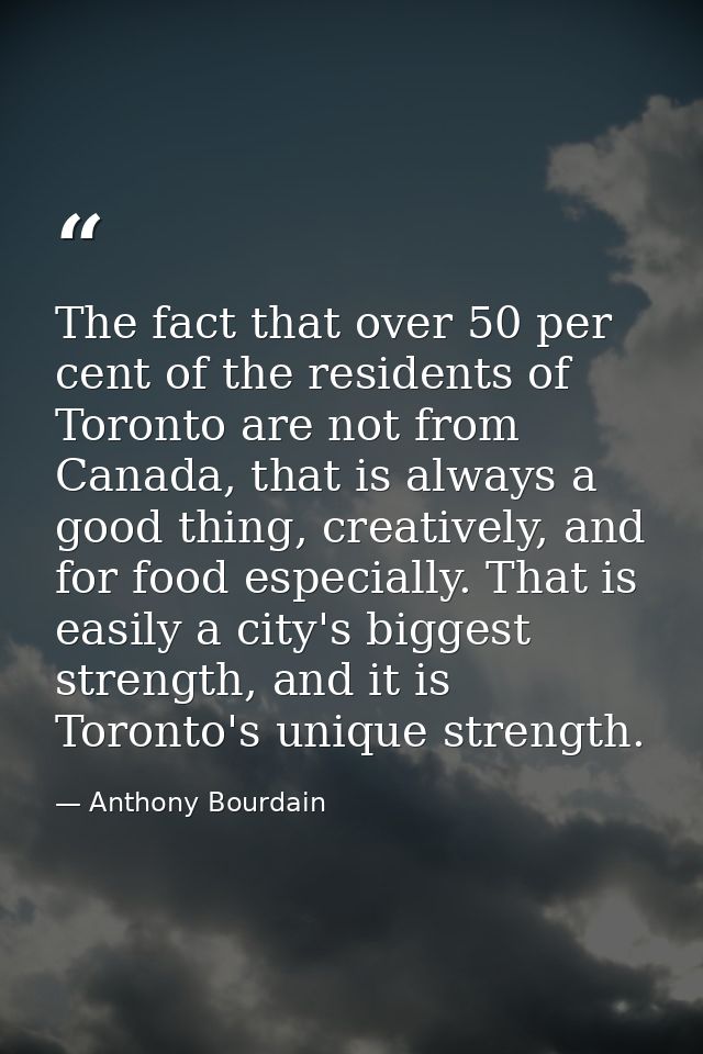 The fact that over 50 per cent of the residents of Toronto are not from Canada, that is always a good thing, creatively, — Anthony Bourdain