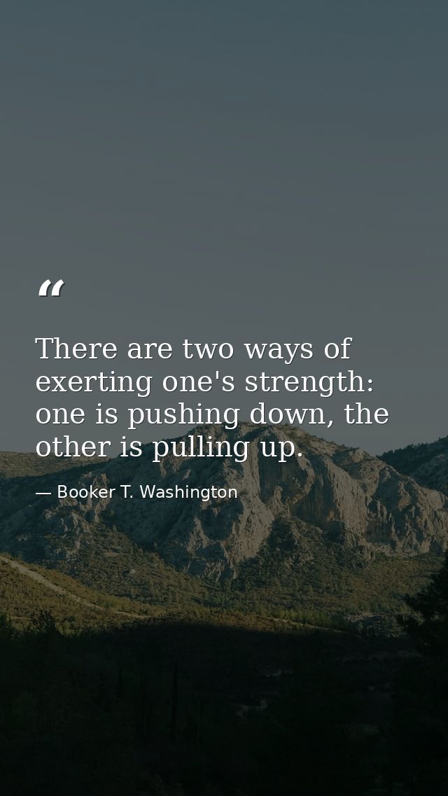 There are two ways of exerting one's strength: one is pushing down, the other is pulling up. — Booker T. Washington