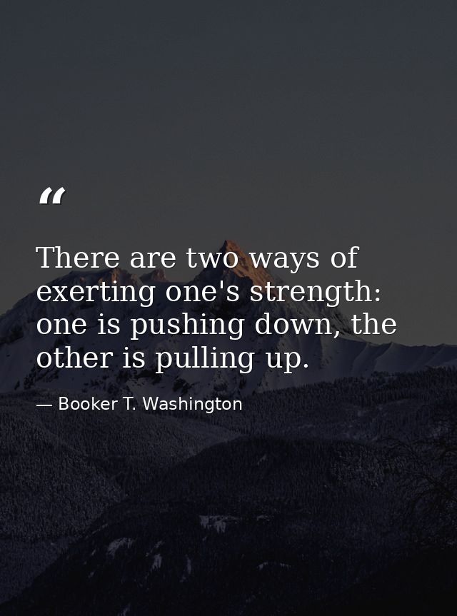 There are two ways of exerting one's strength: one is pushing down, the other is pulling up. — Booker T. Washington