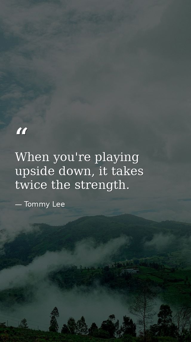When you're playing upside down, it takes twice the strength. — Tommy Lee