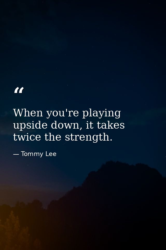 When you're playing upside down, it takes twice the strength. — Tommy Lee