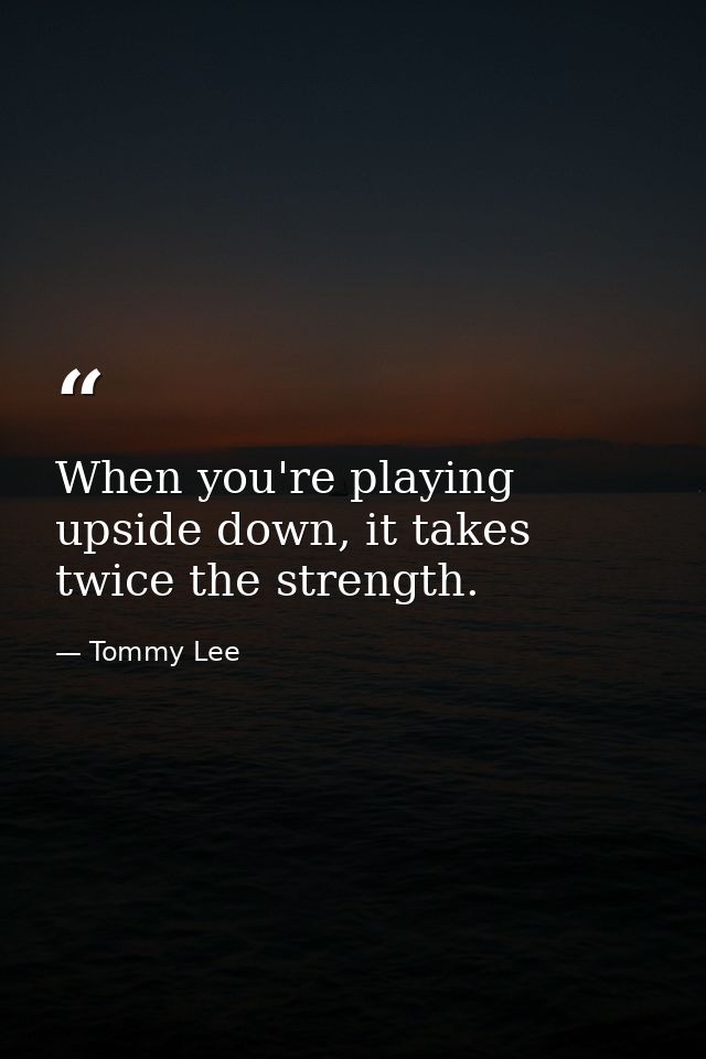 When you're playing upside down, it takes twice the strength. — Tommy Lee