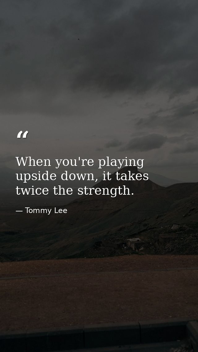 When you're playing upside down, it takes twice the strength. — Tommy Lee