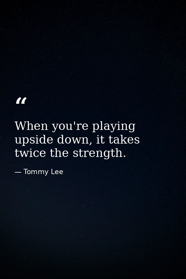 When you're playing upside down, it takes twice the strength. — Tommy Lee