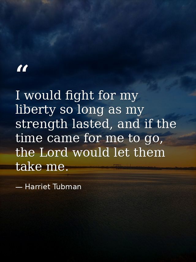 I would fight for my liberty so long as my strength lasted, and if the time came for me to go, the Lord would let them t — Harriet Tubman