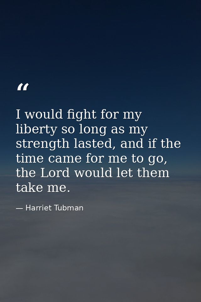 I would fight for my liberty so long as my strength lasted, and if the time came for me to go, the Lord would let them t — Harriet Tubman