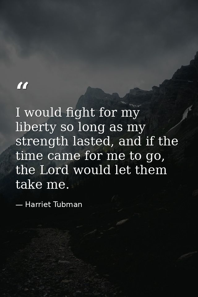 I would fight for my liberty so long as my strength lasted, and if the time came for me to go, the Lord would let them t — Harriet Tubman