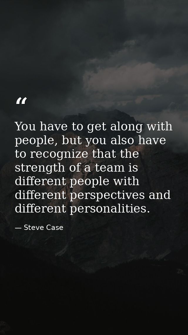 You have to get along with people, but you also have to recognize that the strength of a team is different people with d — Steve Case