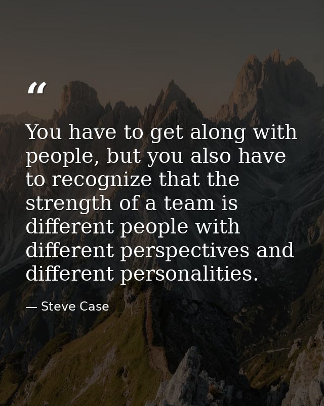 You have to get along with people, but you also have to recognize that the strength of a team is different people with d — Steve Case