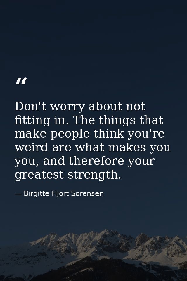 Don't worry about not fitting in. The things that make people think you're weird are what makes you you, and therefore y — Birgitte Hjort Sorensen