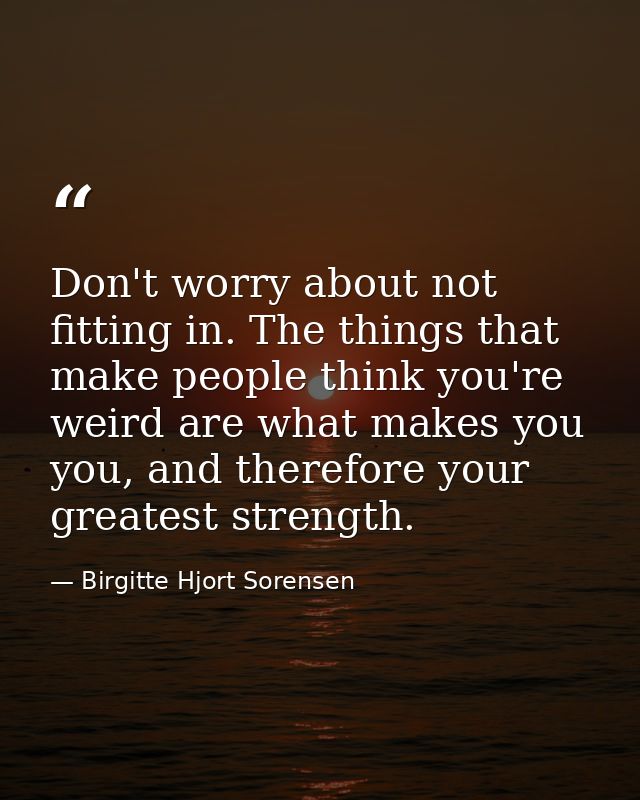 Don't worry about not fitting in. The things that make people think you're weird are what makes you you, and therefore y — Birgitte Hjort Sorensen