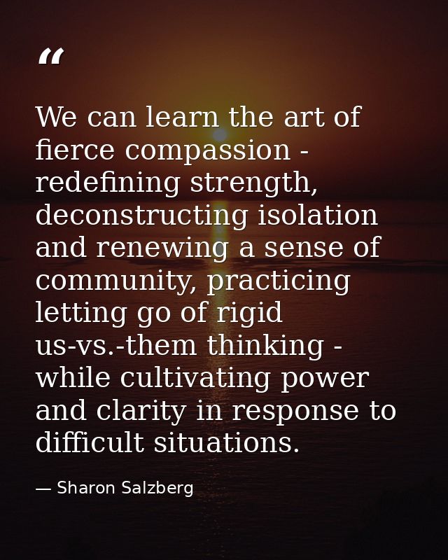 We can learn the art of fierce compassion - redefining strength, deconstructing isolation and renewing a sense of commun — Sharon Salzberg