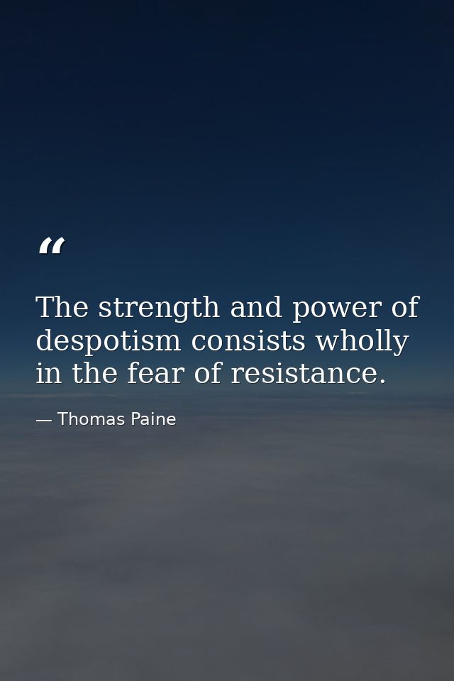 The strength and power of despotism consists wholly in the fear of resistance. — Thomas Paine