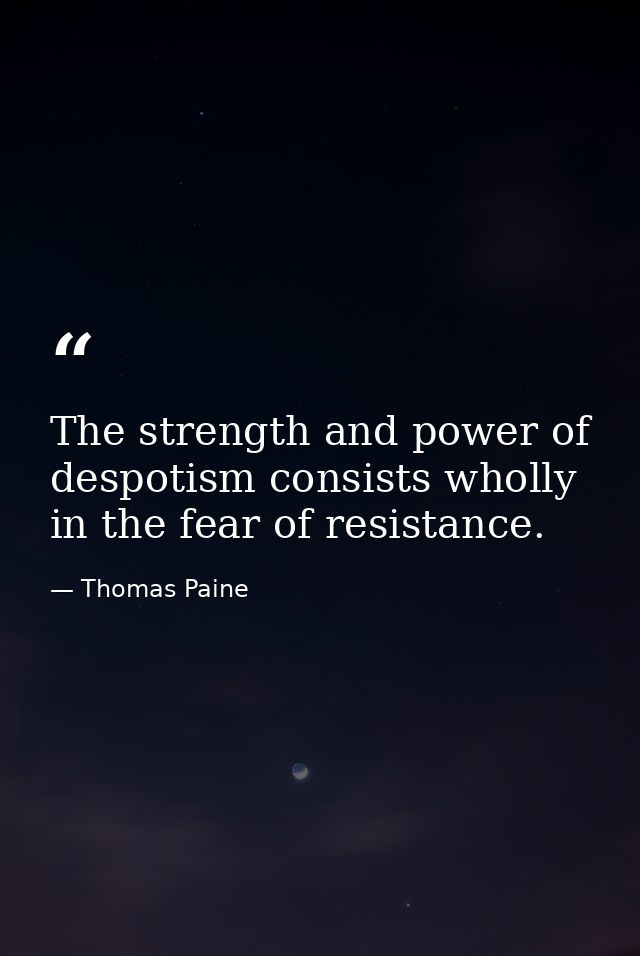 The strength and power of despotism consists wholly in the fear of resistance. — Thomas Paine