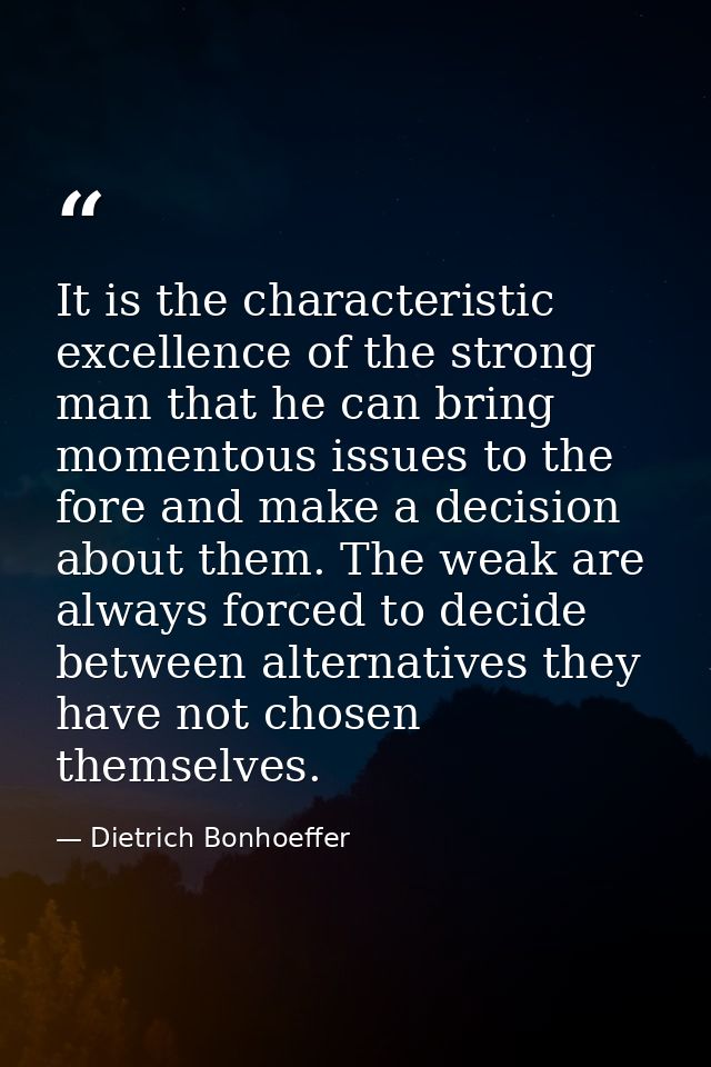 It is the characteristic excellence of the strong man that he can bring momentous issues to the fore and make a decision — Dietrich Bonhoeffer