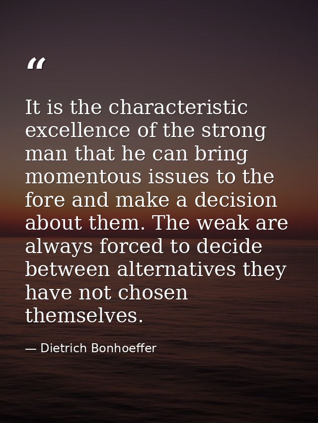 It is the characteristic excellence of the strong man that he can bring momentous issues to the fore and make a decision — Dietrich Bonhoeffer