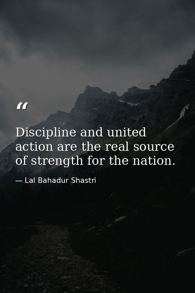Discipline and united action are the real source of strength for the nation. — Lal Bahadur Shastri