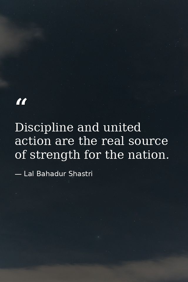 Discipline and united action are the real source of strength for the nation. — Lal Bahadur Shastri