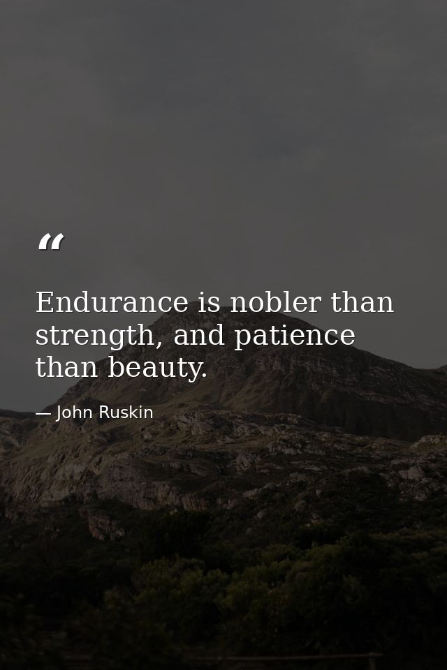 Endurance is nobler than strength, and patience than beauty. — John Ruskin