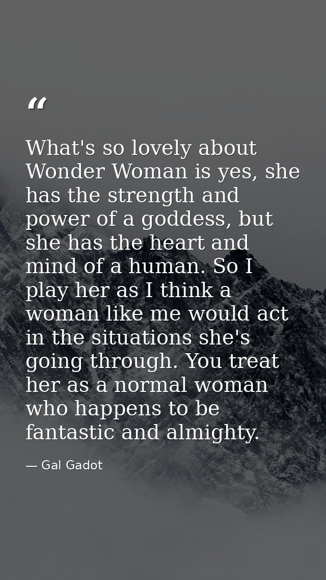 What's so lovely about Wonder Woman is yes, she has the strength and power of a goddess, but she has the heart and mind  — Gal Gadot