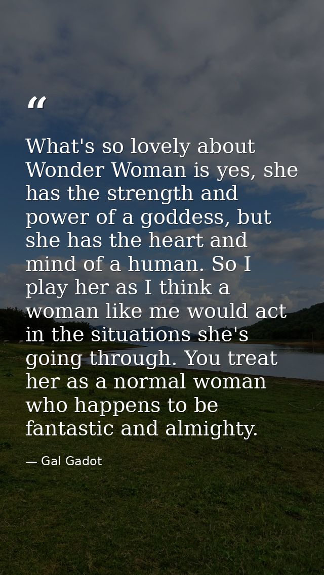 What's so lovely about Wonder Woman is yes, she has the strength and power of a goddess, but she has the heart and mind  — Gal Gadot