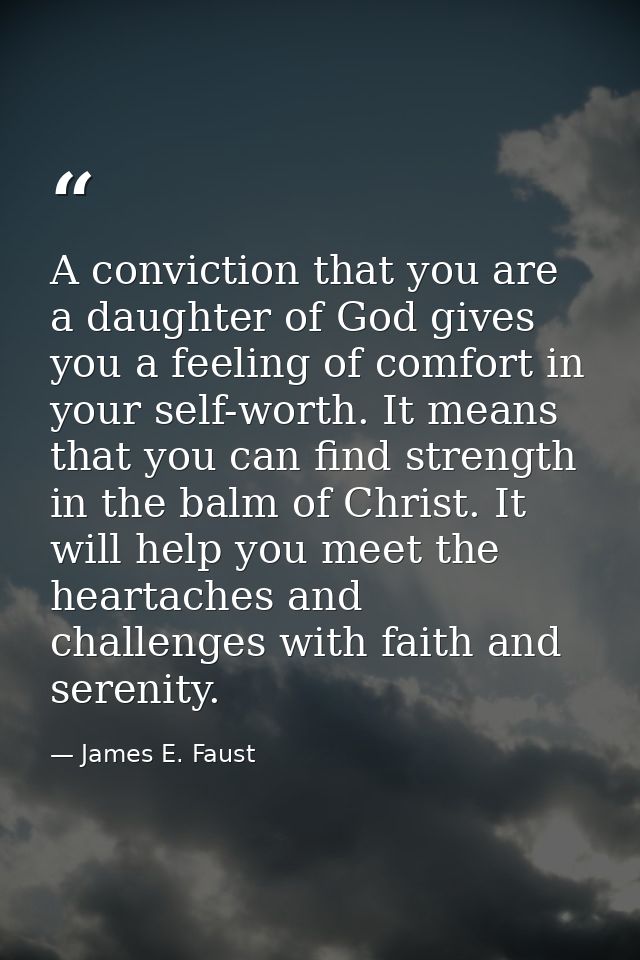 A conviction that you are a daughter of God gives you a feeling of comfort in your self-worth. It means that you can fin — James E. Faust
