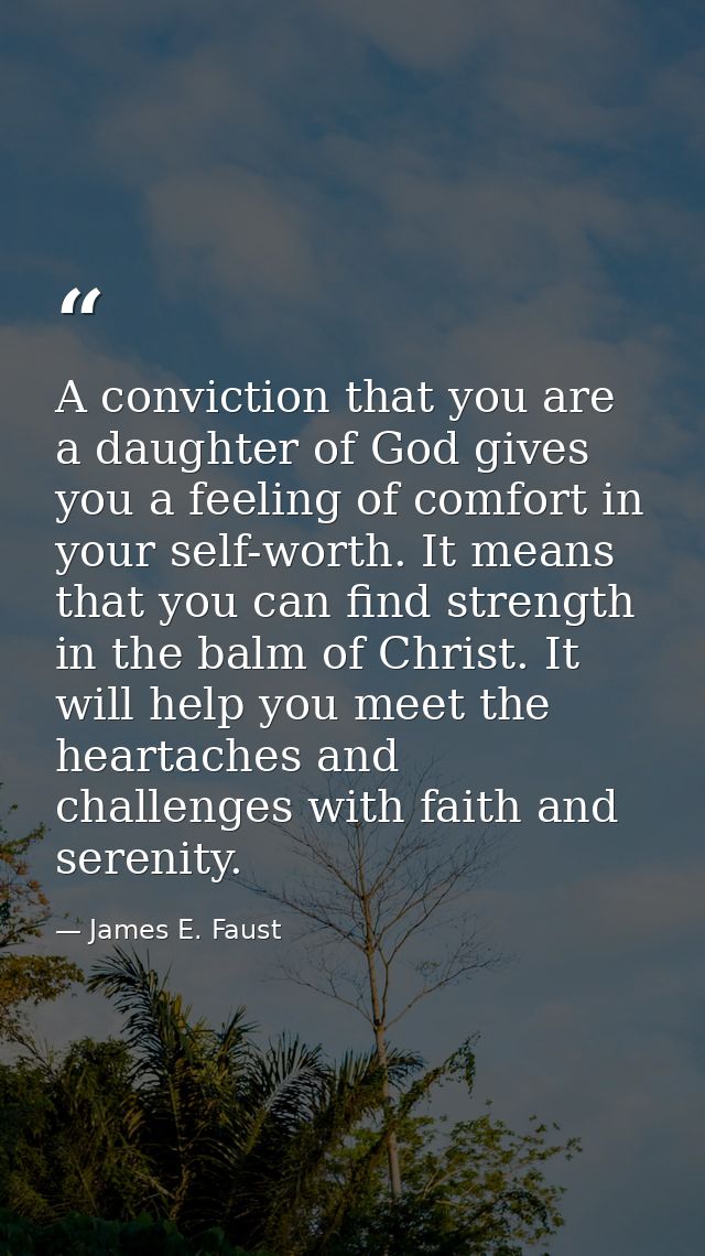 A conviction that you are a daughter of God gives you a feeling of comfort in your self-worth. It means that you can fin — James E. Faust