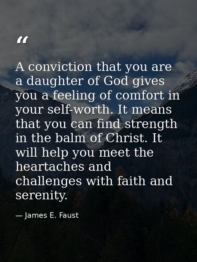 A conviction that you are a daughter of God gives you a feeling of comfort in your self-worth. It means that you can fin — James E. Faust